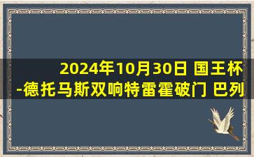 2024年10月30日 国王杯-德托马斯双响特雷霍破门 巴列卡诺5-0维拉穆里尔